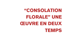 Consolation Florale une œuvre en deux temps